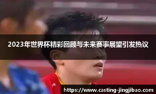 2023年世界杯精彩回顾与未来赛事展望引发热议